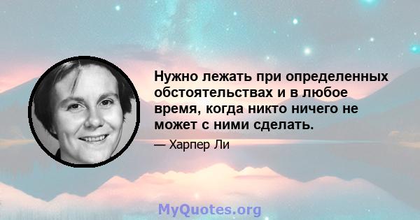 Нужно лежать при определенных обстоятельствах и в любое время, когда никто ничего не может с ними сделать.