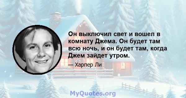 Он выключил свет и вошел в комнату Джема. Он будет там всю ночь, и он будет там, когда Джем зайдет утром.