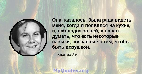 Она, казалось, была рада видеть меня, когда я появился на кухне, и, наблюдая за ней, я начал думать, что есть некоторые навыки, связанные с тем, чтобы быть девушкой.