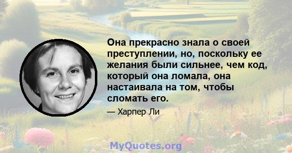 Она прекрасно знала о своей преступлении, но, поскольку ее желания были сильнее, чем код, который она ломала, она настаивала на том, чтобы сломать его.