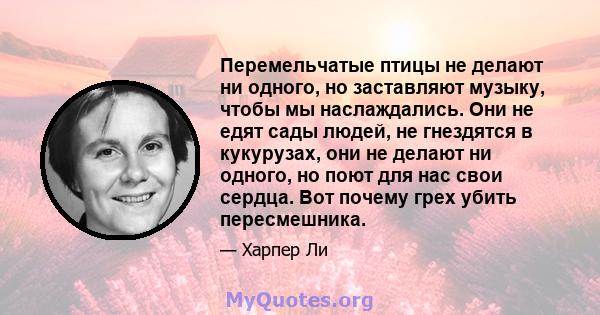 Перемельчатые птицы не делают ни одного, но заставляют музыку, чтобы мы наслаждались. Они не едят сады людей, не гнездятся в кукурузах, они не делают ни одного, но поют для нас свои сердца. Вот почему грех убить