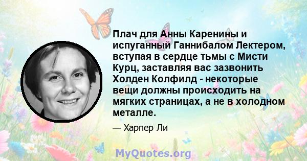 Плач для Анны Каренины и испуганный Ганнибалом Лектером, вступая в сердце тьмы с Мисти Курц, заставляя вас зазвонить Холден Колфилд - некоторые вещи должны происходить на мягких страницах, а не в холодном металле.