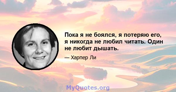 Пока я не боялся, я потеряю его, я никогда не любил читать. Один не любит дышать.