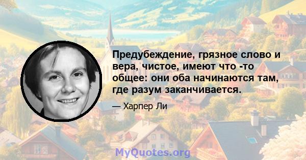 Предубеждение, грязное слово и вера, чистое, имеют что -то общее: они оба начинаются там, где разум заканчивается.