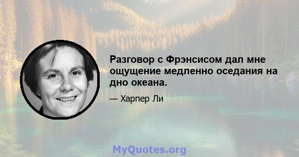 Разговор с Фрэнсисом дал мне ощущение медленно оседания на дно океана.