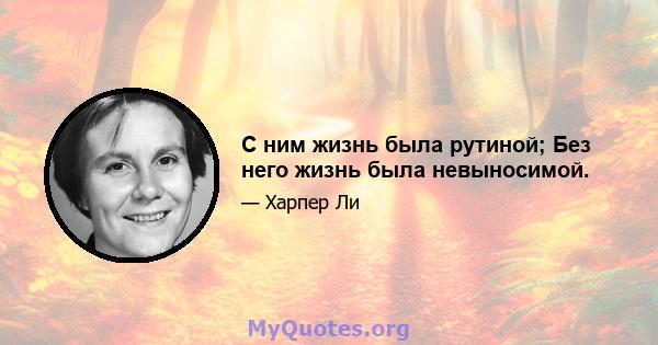 С ним жизнь была рутиной; Без него жизнь была невыносимой.