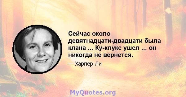 Сейчас около девятнадцати-двадцати была клана ... Ку-клукс ушел ... он никогда не вернется.