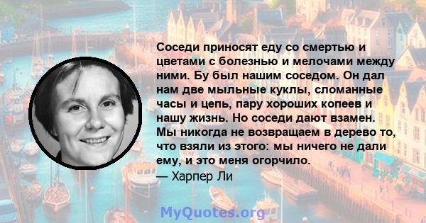 Соседи приносят еду со смертью и цветами с болезнью и мелочами между ними. Бу был нашим соседом. Он дал нам две мыльные куклы, сломанные часы и цепь, пару хороших копеев и нашу жизнь. Но соседи дают взамен. Мы никогда