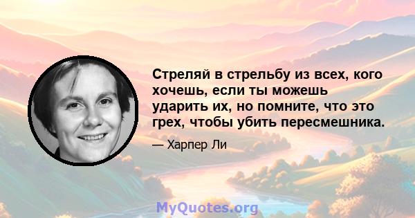 Стреляй в стрельбу из всех, кого хочешь, если ты можешь ударить их, но помните, что это грех, чтобы убить пересмешника.