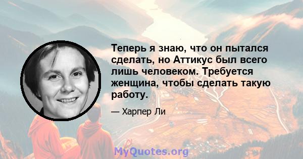 Теперь я знаю, что он пытался сделать, но Аттикус был всего лишь человеком. Требуется женщина, чтобы сделать такую ​​работу.