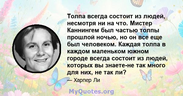 Толпа всегда состоит из людей, несмотря ни на что. Мистер Каннингем был частью толпы прошлой ночью, но он все еще был человеком. Каждая толпа в каждом маленьком южном городе всегда состоит из людей, которых вы знаете-не 