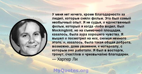 У меня нет ничего, кроме благодарности за людей, которые сняли фильм. Это был самый необычный опыт. Я не судья, и единственный фильм, который я когда -либо видел, был Mockingbird, но на съемочной площадке, казалось,