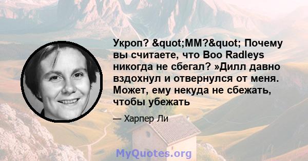 Укроп? "ММ?" Почему вы считаете, что Boo Radleys никогда не сбегал? »Дилл давно вздохнул и отвернулся от меня. Может, ему некуда не сбежать, чтобы убежать