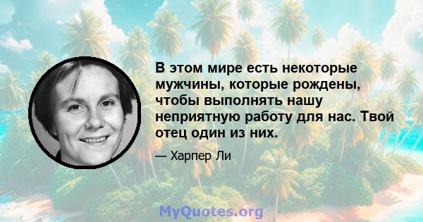 В этом мире есть некоторые мужчины, которые рождены, чтобы выполнять нашу неприятную работу для нас. Твой отец один из них.