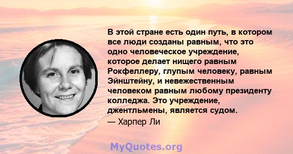 В этой стране есть один путь, в котором все люди созданы равным, что это одно человеческое учреждение, которое делает нищего равным Рокфеллеру, глупым человеку, равным Эйнштейну, и невежественным человеком равным любому 