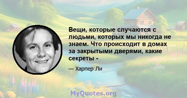 Вещи, которые случаются с людьми, которых мы никогда не знаем. Что происходит в домах за закрытыми дверями, какие секреты -