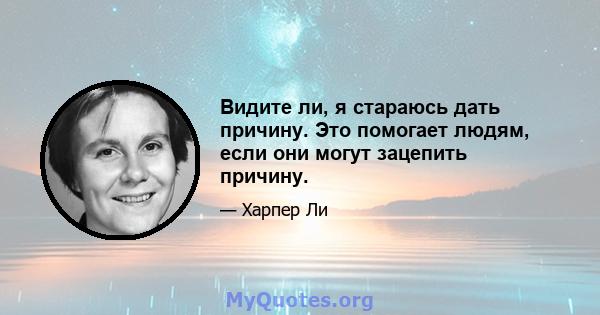 Видите ли, я стараюсь дать причину. Это помогает людям, если они могут зацепить причину.