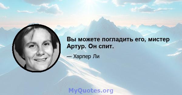 Вы можете погладить его, мистер Артур. Он спит.