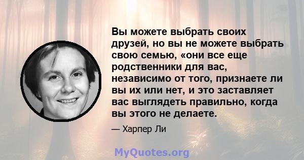 Вы можете выбрать своих друзей, но вы не можете выбрать свою семью, «они все еще родственники для вас, независимо от того, признаете ли вы их или нет, и это заставляет вас выглядеть правильно, когда вы этого не делаете.