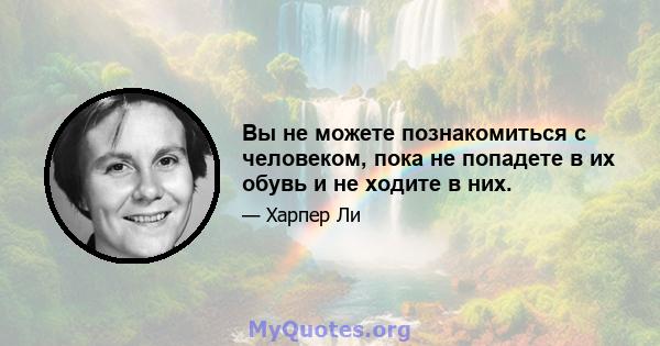 Вы не можете познакомиться с человеком, пока не попадете в их обувь и не ходите в них.