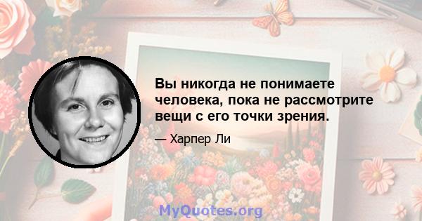 Вы никогда не понимаете человека, пока не рассмотрите вещи с его точки зрения.