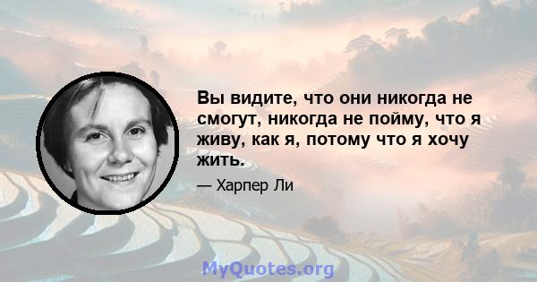 Вы видите, что они никогда не смогут, никогда не пойму, что я живу, как я, потому что я хочу жить.