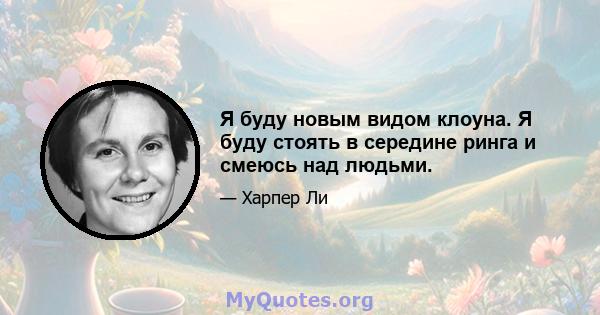 Я буду новым видом клоуна. Я буду стоять в середине ринга и смеюсь над людьми.