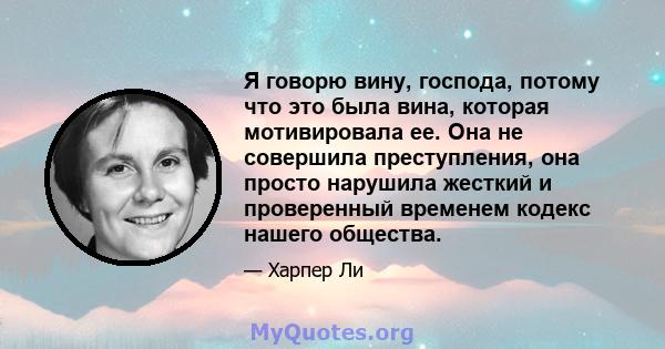 Я говорю вину, господа, потому что это была вина, которая мотивировала ее. Она не совершила преступления, она просто нарушила жесткий и проверенный временем кодекс нашего общества.