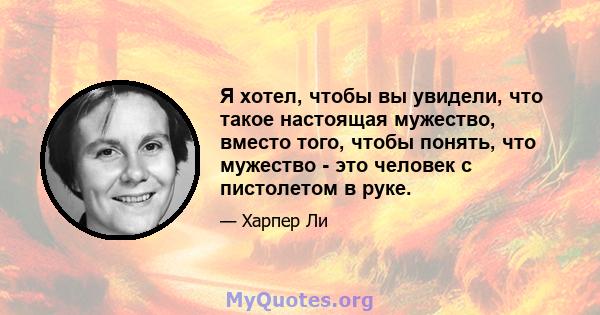 Я хотел, чтобы вы увидели, что такое настоящая мужество, вместо того, чтобы понять, что мужество - это человек с пистолетом в руке.