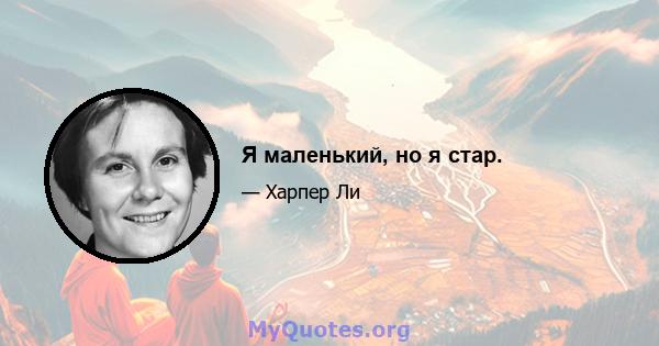 Я маленький, но я стар.