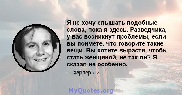 Я не хочу слышать подобные слова, пока я здесь. Разведчика, у вас возникнут проблемы, если вы поймете, что говорите такие вещи. Вы хотите вырасти, чтобы стать женщиной, не так ли? Я сказал не особенно.