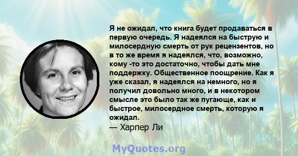 Я не ожидал, что книга будет продаваться в первую очередь. Я надеялся на быструю и милосердную смерть от рук рецензентов, но в то же время я надеялся, что, возможно, кому -то это достаточно, чтобы дать мне поддержку.