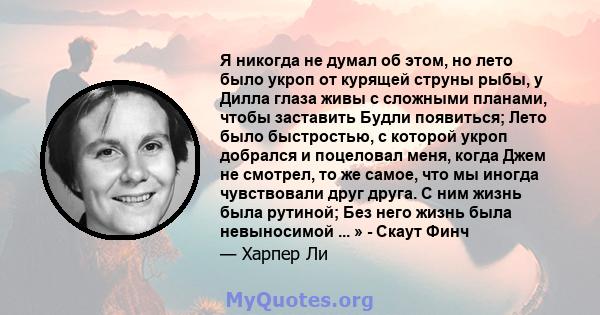 Я никогда не думал об этом, но лето было укроп от курящей струны рыбы, у Дилла глаза живы с сложными планами, чтобы заставить Будли появиться; Лето было быстростью, с которой укроп добрался и поцеловал меня, когда Джем