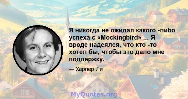 Я никогда не ожидал какого -либо успеха с «Mockingbird» ... Я вроде надеялся, что кто -то хотел бы, чтобы это дало мне поддержку.