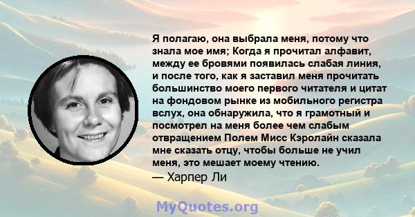 Я полагаю, она выбрала меня, потому что знала мое имя; Когда я прочитал алфавит, между ее бровями появилась слабая линия, и после того, как я заставил меня прочитать большинство моего первого читателя и цитат на