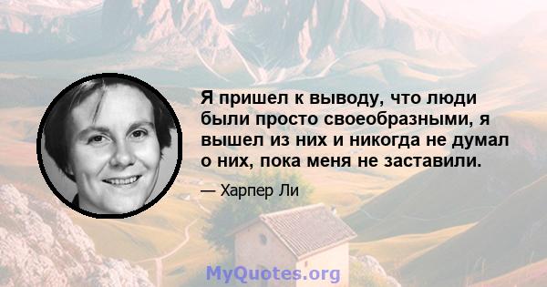 Я пришел к выводу, что люди были просто своеобразными, я вышел из них и никогда не думал о них, пока меня не заставили.