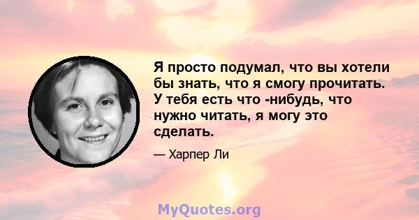 Я просто подумал, что вы хотели бы знать, что я смогу прочитать. У тебя есть что -нибудь, что нужно читать, я могу это сделать.