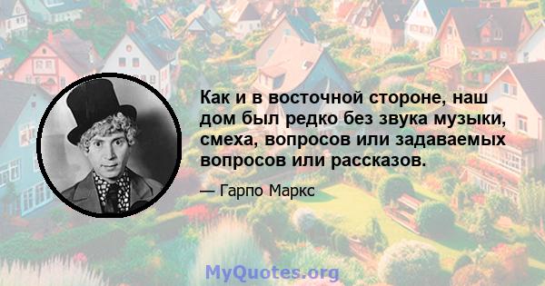 Как и в восточной стороне, наш дом был редко без звука музыки, смеха, вопросов или задаваемых вопросов или рассказов.