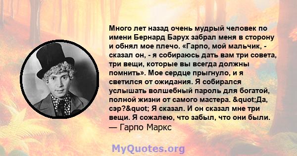 Много лет назад очень мудрый человек по имени Бернард Барух забрал меня в сторону и обнял мое плечо. «Гарпо, мой мальчик, - сказал он, - я собираюсь дать вам три совета, три вещи, которые вы всегда должны помнить». Мое