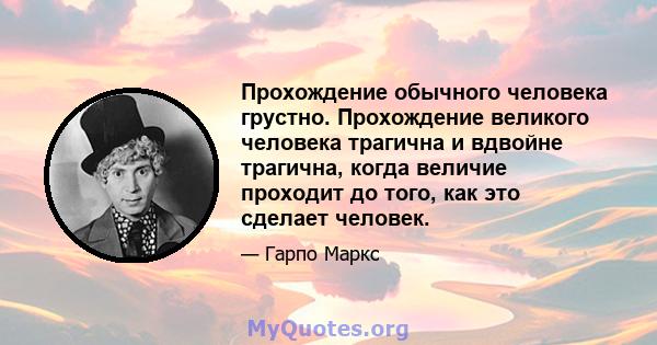 Прохождение обычного человека грустно. Прохождение великого человека трагична и вдвойне трагична, когда величие проходит до того, как это сделает человек.