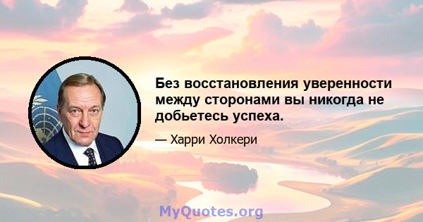 Без восстановления уверенности между сторонами вы никогда не добьетесь успеха.