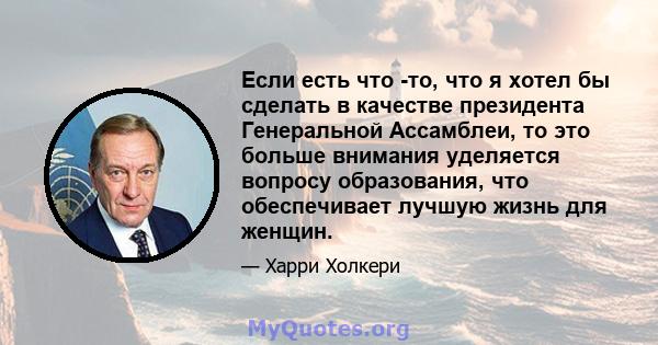 Если есть что -то, что я хотел бы сделать в качестве президента Генеральной Ассамблеи, то это больше внимания уделяется вопросу образования, что обеспечивает лучшую жизнь для женщин.