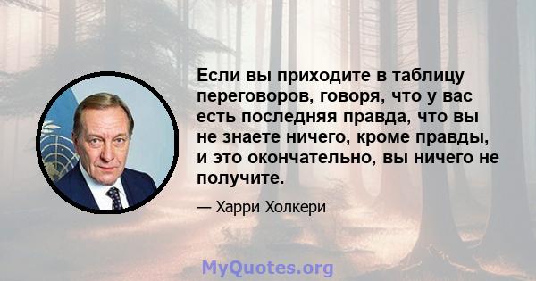 Если вы приходите в таблицу переговоров, говоря, что у вас есть последняя правда, что вы не знаете ничего, кроме правды, и это окончательно, вы ничего не получите.