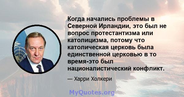 Когда начались проблемы в Северной Ирландии, это был не вопрос протестантизма или католицизма, потому что католическая церковь была единственной церковью в то время-это был националистический конфликт.