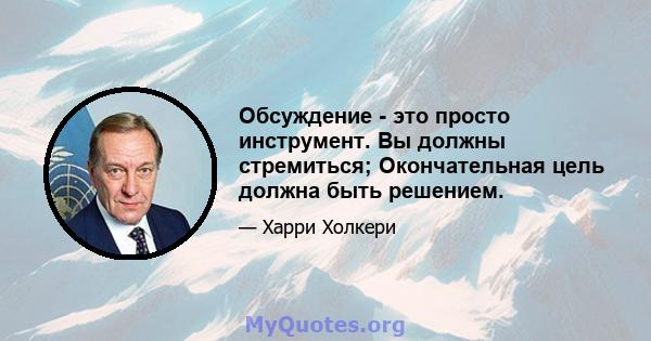 Обсуждение - это просто инструмент. Вы должны стремиться; Окончательная цель должна быть решением.