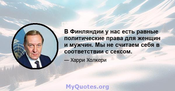 В Финляндии у нас есть равные политические права для женщин и мужчин. Мы не считаем себя в соответствии с сексом.