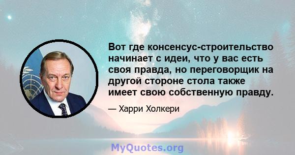 Вот где консенсус-строительство начинает с идеи, что у вас есть своя правда, но переговорщик на другой стороне стола также имеет свою собственную правду.