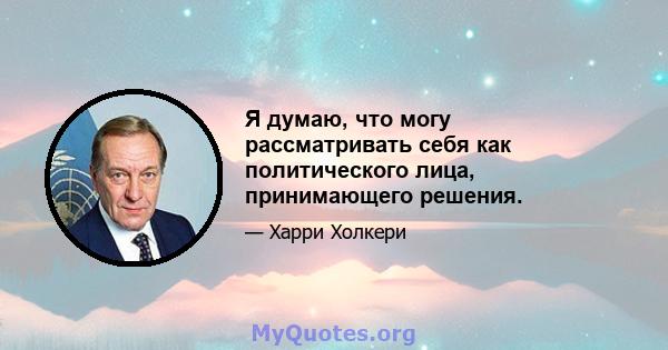 Я думаю, что могу рассматривать себя как политического лица, принимающего решения.