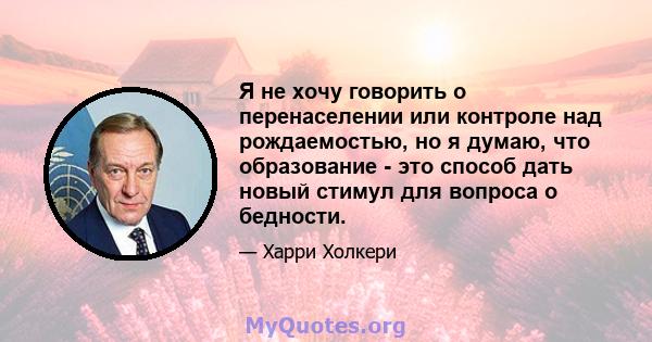 Я не хочу говорить о перенаселении или контроле над рождаемостью, но я думаю, что образование - это способ дать новый стимул для вопроса о бедности.