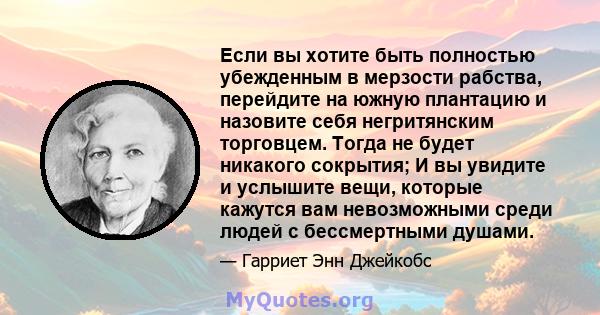 Если вы хотите быть полностью убежденным в мерзости рабства, перейдите на южную плантацию и назовите себя негритянским торговцем. Тогда не будет никакого сокрытия; И вы увидите и услышите вещи, которые кажутся вам